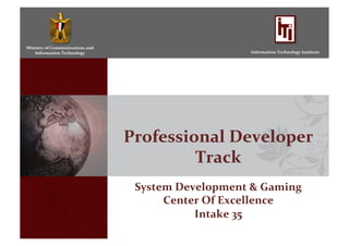 Ministry	
  of	
  Communications	
  and	
  
Information	
  Technology	
   Information	
  Technology	
  Institute	
  
Professional	
  Developer	
  
Track	
  
System	
  Development	
  &	
  Gaming	
  
Center	
  Of	
  Excellence	
  
Intake	
  35	
  
 