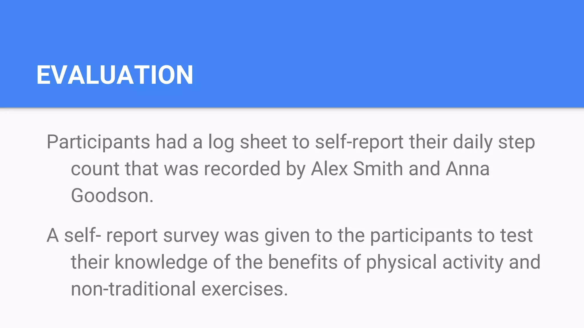 EVALUATION
Participants had a log sheet to self-report their daily step
count that was recorded by Alex Smith and Anna
Goodson.
A self- report survey was given to the participants to test
their knowledge of the benefits of physical activity and
non-traditional exercises.
 