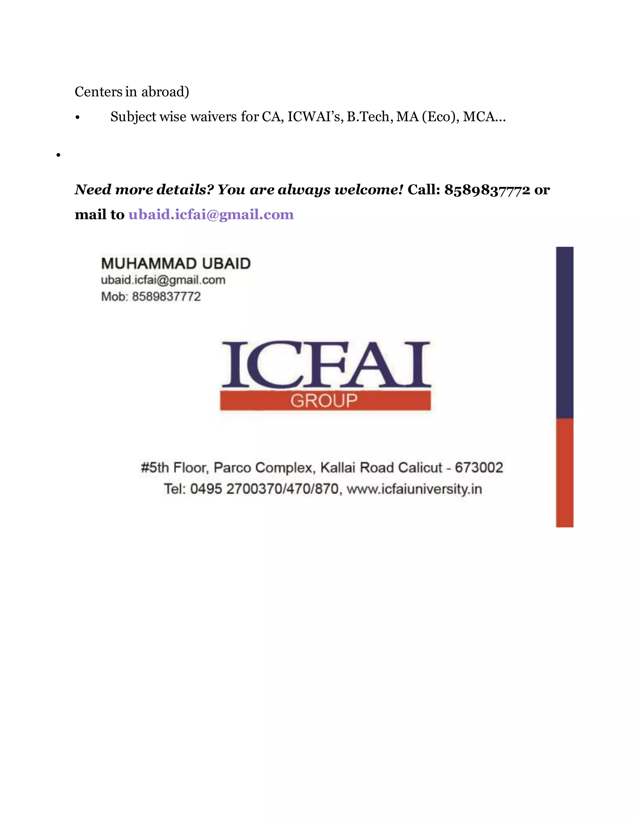 Centers in abroad)
• Subject wise waivers for CA, ICWAI’s, B.Tech, MA (Eco), MCA...

Need more details? You are always welcome! Call: 8589837772 or
mail to ubaid.icfai@gmail.com
 