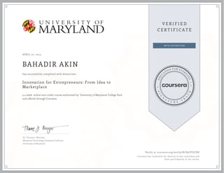 APRIL 07, 2015
BAHADIR AKIN
Innovation for Entrepreneurs: From Idea to
Marketplace
a 4 week online non-credit course authorized by University of Maryland, College Park
and offered through Coursera
has successfully completed with distinction
Dr. Thomas J. Mierzwa
Maryland Technology Enterprise Institute
University of Maryland
Verify at coursera.org/verify/BCB3UYUCHX
Coursera has confirmed the identity of this individual and
their participation in the course.
 