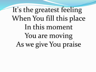 It's the greatest feeling
When You fill this place
In this moment
You are moving
As we give You praise
 