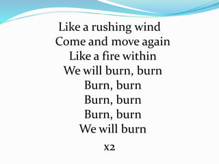 Like a rushing wind
Come and move again
Like a fire within
We will burn, burn
Burn, burn
Burn, burn
Burn, burn
We will burn
x2
 