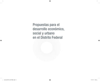 Propuestas para el
                                  desarrollo económico,
                                  social y urbano
                                  en el Distrito Federal




Libro ALDF 20 x 25 FINAL.indd 3                            11/11/11 14:32
 