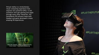 8
Virtual reality is a revolutionary
visual computing experience that
requires very powerful GPUs. It will
transform next-gen gaming and ripple
through many other industries. Our
GameWorks VR software helps both
headset and game developers create
amazing VR experiences.
Multi-Res Shading | VR SLI | Context Priority
Direct Mode | Front Buffer Rendering
 