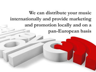 We can distribute your music
internationally and provide marketing
and promotion locally and on a
pan-European basis
 