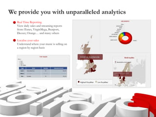 We provide you with unparalleled analytics
Real Time Reporting
View daily sales and streaming reports
from iTunes, VirginMega, Beatport,
Deezer, Orange… and many others
Localise your sales
Understand where your music is selling on
a region by region basis
 