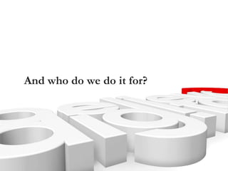 And who do we do it for?
 