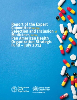 Report of the Expert Committee / A
Report of the Expert
Committee for the
Selection and Inclusion of
Medicines in the
Pan American Health
Organization Strategic
Fund – July 2013
 