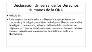 Declaración Universal de los Derechos
Humanos de la ONU
• Artículo 18
• Toda persona tiene derecho a la libertad de pensam...