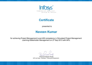 Certificate
presented to
Naveen Kumar
for achieving Project Management Level 400 competency in Simulated Project Management
Learning-Stakeholder Management on 27 Sep 2013 with 84%
AVP and Head - Education, Training and Assessment
Pramod Prakash Panda
 