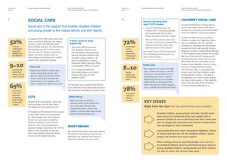RIGHT FROM THE START
WHAT WE WANT FROM THE NEXT GOVERNMENT
RIGHT FROM THE START
WHAT WE WANT FROM THE NEXT GOVERNMENT
EVERY DISABLED CHILD MATTERS EVERY DISABLED CHILD MATTERSMANIFESTO
2014–15
MANIFESTO
2014–15
Children’s social care
Despite the benefits of being able to
access the support they need, many
families are completely disenfranchised
from the children’s social care system.
Unlike the adult social care system,
children’s social care eligibility criteria
are not nationally set, nor are they
compulsory, meaning that sometimes
councils set their own specific criteria.
However, research conducted by Mencap
in 2012 revealed that families are usually
left out of the councils’ processes for
deciding who gets social care services.
While 65% of local authorities across
England have eligibility criteria in place
for some of their children’s social
care services, only 11 consulted with
service users and their families when
developing this criteria. This lack of
transparency can have a major impact
not only on the quality of the eligibility
policy, but also how fairly it impacts
on those directly affected by it.
It supports them with day-to-day tasks
such as washing, dressing and eating,
as well as with activities that keep
them healthy and part of a community,
like meeting up with friends. Social
care services for children and young
people can also include access to
short breaks, providing much needed
breaks from caring for families.
Cuts
Despite their importance, social care
services across the UK have been
the subject of local authority cuts.
A Freedom of Information (FoI) request
in May 2014 asked local authorities
the total budget they had available
for services provided to disabled
children in 2012/13, 2013/14 and
2014/15. 52% of local authorities
reported budget reductions for 2014/15
which is not surprising as we hear
from many families who are facing
cuts to much-needed services.
The research also revealed that 41% of
local authorities that responded had also
had to reduce spending in previous years.
Short breaks
We know short breaks have been among
the worst hit services by local council
spending cuts, despite them being a
lifeline for families who use them.
Social care is the support that enables disabled children
and young people to live independently and with dignity.
10
SOCIAL CARE9
A recent survey by Scope
showed that:
•	 Two thirds (69%) of parents
with disabled children have
had a problem accessing local
services for their children over
the past 3 years, with 8 in 10
parents admitting to feeling
frustrated (80%), stressed (78%),
or exhausted (70%) as a result
•	 9 in 10 parents (90%) are
concerned about cuts to local
services that they or their
families need[8]
Mencap’s Breaking Point
report (2013) showed:
•	 4 out of 10 family carers of
children with a learning disability
had experienced cuts to short
breaks services in the last 3 years
•	 72% said they provide more than
15 hours of care a day. Despite this,
35% of child family carers have
never received a short break.[9]
As a result, 8 out of 10 family carers
are at breaking point because of a
lack of short breaks.
69%
of parents
have had
problems
accessing
local services
in the past
3 years
52%
of local
authorities
reported
budget cuts
for 2014/15
9in10
parents are
concerned
about cuts to
local services
72%
of families
carers
provide
more than
15 hours of
care a day
78%
of parents
admitted
feeling
stressed
8in10
family
carers are
at breaking
point
Key issues
Right from the start the new government must consider:
Disabled children, young people and their families must
have access to a joined-up social care system that is
properly funded to ensure that they have their needs met
and are supported to develop and maintain relationships
and participate in their community.
Local authorities must have transparent eligibility criteria
to ensure that they are fair for disabled children, young
people and families who need support.
When making decisions regarding budget cuts, services
for disabled children must be prioritised by local areas to
ensure disabled children, young people and their families
are able to access the services they need.
Helen said:
“Supporting children should also
mean supporting parents and
also the rest of the family. Short
breaks should give families the
opportunity to be together and
have a break from their caring role.”
Helen told us:
“Maja was able to attend a
special weekly youth club where
she could also interact with
mainstream peers, which was
brilliant, but has now been closed
due to local authority cuts.”
Pauline says:
“My daughter has some overnight
care, usually two nights a month
if they are not cancelled and an
afterschool visit once a month.
Supporting her can be a double-
edged sword as the assessment
takes into account family support,
so as a family we receive less help.”
 