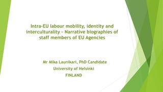 Intra-EU labour mobility, identity and
interculturality – Narrative biographies of
staff members of EU Agencies
Mr Mika Launikari, PhD Candidate
University of Helsinki
FINLAND
 