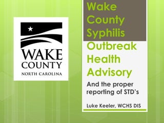 Wake
County
Syphilis
Outbreak
Health
Advisory
And the proper
reporting of STD’s
Luke Keeler, WCHS DIS
 