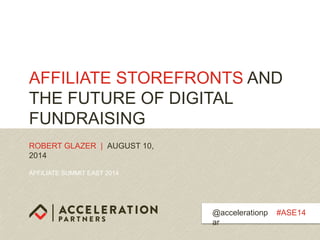 AFFILIATE SUMMIT EAST 2014
AFFILIATE STOREFRONTS AND
THE FUTURE OF DIGITAL
FUNDRAISING
ROBERT GLAZER | AUGUST 10,
2014
#ASE14@accelerationp
ar
 