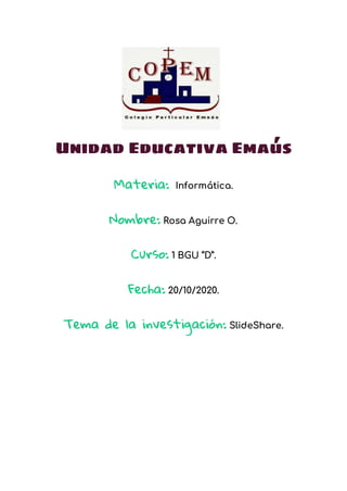 Unidad Educativa Emaús
Materia: Informática.
Nombre: Rosa Aguirre O.
Curso: 1 BGU “D”.
Fecha: 20/10/2020.
Tema de la investigación: SlideShare.
 