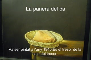 La panera del pa




Va ser pintat a l'any 1945.Es el tresor de la
               sala del tresor.
 