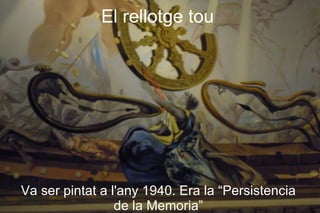 El rellotge tou




Va ser pintat a l'any 1940. Era la “Persistencia
                 de la Memoria”
 