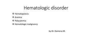 Hematologic disorder
 Hematopoiesis
 Anemia
 Polycytemia
 Hematologic malignancy
by Dr. Damena M.
 