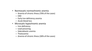 • Normocytic normochromic anemia
– Anemia of chronic illness (70% of the cases)
– CKD
– Early iron deficiency anemia
– Acute blood loss
• Microcytic hypochromic anemia
– Iron deficiency
– Lead poisoning
– Sideroblastic anemia
– Thalassemia
– Anemia of chronic illness (30% of the cases)
 
