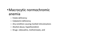 •Macrocytic normochromic
anemia
– Folate deficiency
– Cobalamin deficiency
– Any condition causing marked reticulocytosis
– Alcohol abuse, hypothyroidism
– Drugs- zidovudine, methotrexate, and
 
