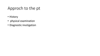 Approch to the pt
• History
• physical examination
• Diagnostic invstigation
 