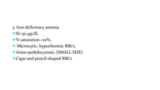 3. Iron deficiency anemia
SI<30 µg/dl,
% saturation <10%,
 Microcytic, hypochromic RBCs,
Aniso-poikilocytosis, (SMALL SIZE)
Cigar and pencil-shaped RBCs
 