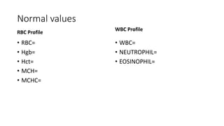 Normal values
RBC Profile
• RBC=
• Hgb=
• Hct=
• MCH=
• MCHC=
WBC Profile
• WBC=
• NEUTROPHIL=
• EOSINOPHIL=
 