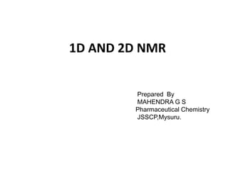 1D AND 2D NMR
Prepared By
MAHENDRA G S
Pharmaceutical Chemistry
JSSCP,Mysuru.
 
