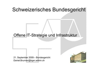 Schweizerisches Bundesgericht



Offene IT-Strategie und Infrastruktur




21. September 2009 – Bundesgericht
Daniel.Brunner@bger.admin.ch
 