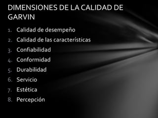 DIMENSIONES DE LA CALIDAD DE
GARVIN
1. Calidad de desempeño
2. Calidad de las características
3. Confiabilidad
4. Conformidad

5. Durabilidad
6. Servicio
7. Estética
8. Percepción

 