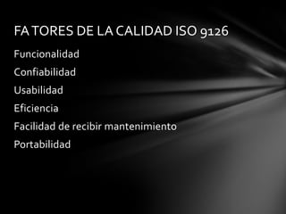 FA TORES DE LA CALIDAD ISO 9126
Funcionalidad
Confiabilidad
Usabilidad
Eficiencia

Facilidad de recibir mantenimiento
Portabilidad

 