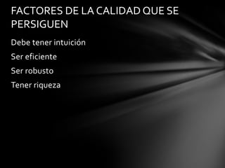 FACTORES DE LA CALIDAD QUE SE
PERSIGUEN
Debe tener intuición
Ser eficiente
Ser robusto
Tener riqueza

 