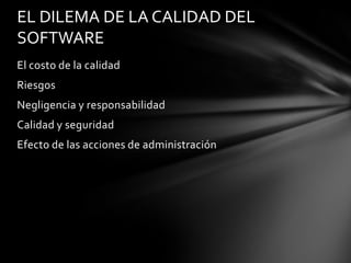 EL DILEMA DE LA CALIDAD DEL
SOFTWARE
El costo de la calidad
Riesgos
Negligencia y responsabilidad
Calidad y seguridad
Efecto de las acciones de administración

 