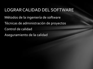 LOGRAR CALIDAD DEL SOFTWARE
Métodos de la ingeniería de software
Técnicas de administración de proyectos
Control de calidad
Aseguramiento de la calidad

 