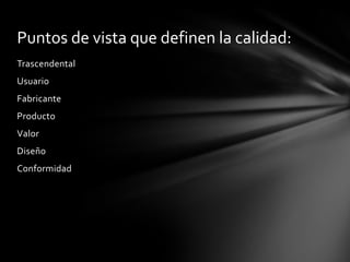 Puntos de vista que definen la calidad:
Trascendental
Usuario

Fabricante
Producto
Valor
Diseño
Conformidad

 