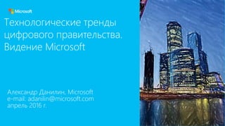 Александр Данилин, Microsoft
e-mail: adanilin@microsoft.com
апрель 2016 г.
Технологические тренды
цифрового правительства.
Видение Microsoft
 