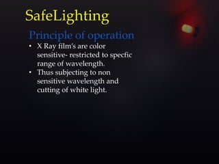 Principle of operation
• X Ray film’s are color
sensitive- restricted to specfic
range of wavelength.
• Thus subjecting to non
sensitive wavelength and
cutting of white light.
SafeLighting
 