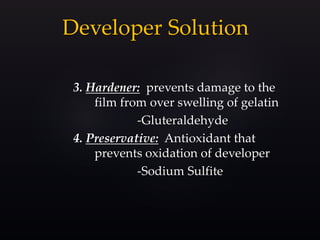 Developer Solution
3. Hardener: prevents damage to the
film from over swelling of gelatin
-Gluteraldehyde
4. Preservative: Antioxidant that
prevents oxidation of developer
-Sodium Sulfite
 