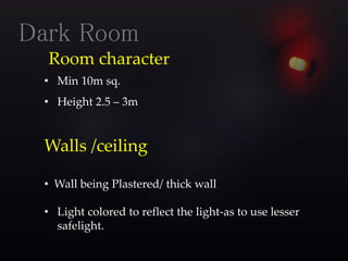 Room character
• Min 10m sq.
• Height 2.5 – 3m
Dark Room
Walls /ceiling
• Wall being Plastered/ thick wall
• Light colored to reflect the light-as to use lesser
safelight.
 