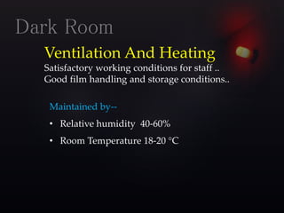 Ventilation And Heating
Satisfactory working conditions for staff ..
Good film handling and storage conditions..
Dark Room
Maintained by--
• Relative humidity 40-60%
• Room Temperature 18-20 °C
 
