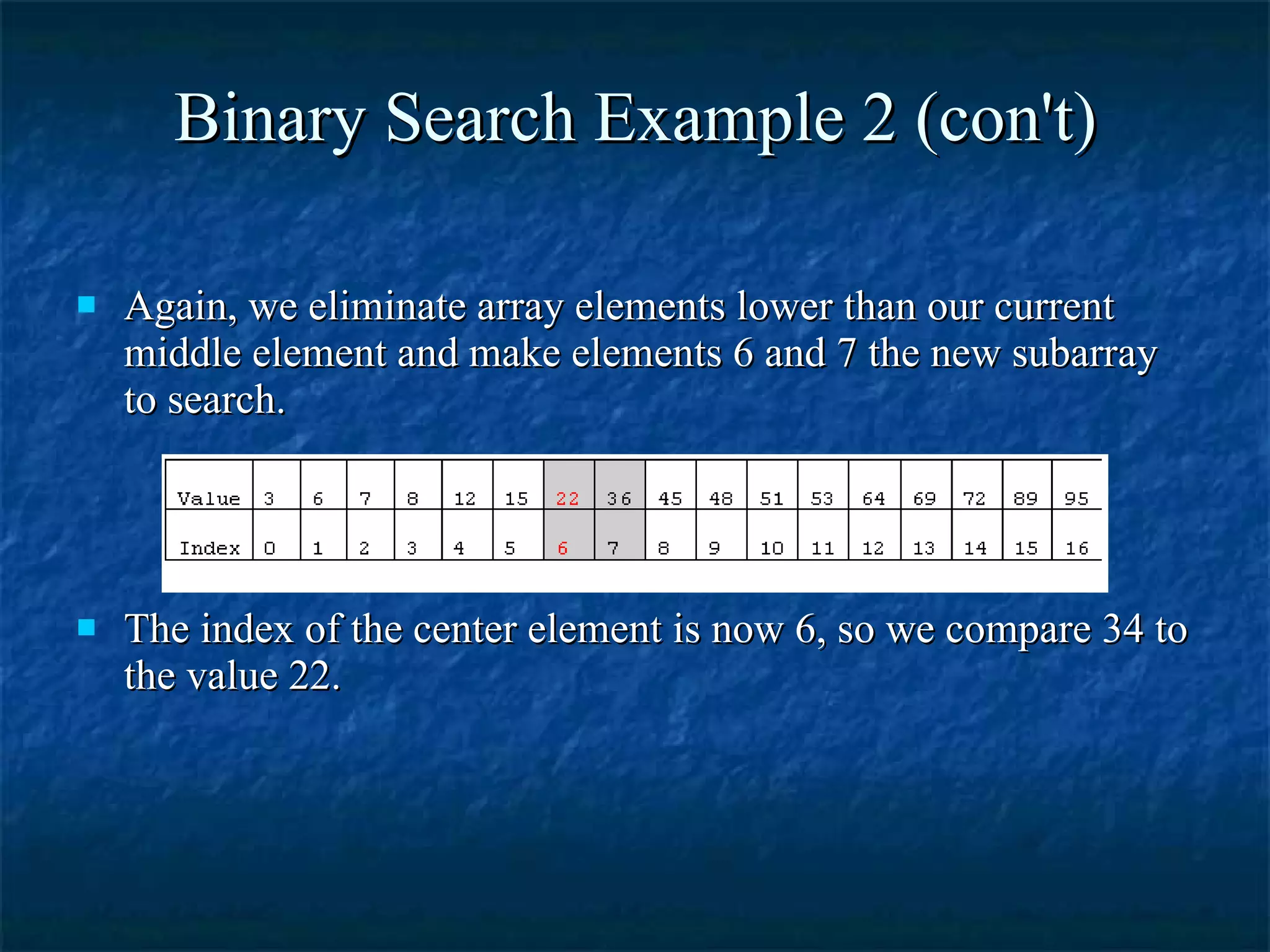 Binary Search Example 2 (con't) Again, we eliminate array elements lower than our current middle element and make elements 6 and 7 the new subarray to search. The index of the center element is now 6, so we compare 34 to the value 22. 
