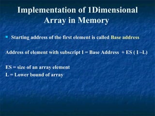 Implementation of 1Dimensional Array in Memory  Starting address of the first element is called  Base address Address of element with subscript I = Base Address  + ES ( I –L) ES = size of an array element L = Lower bound of array 
