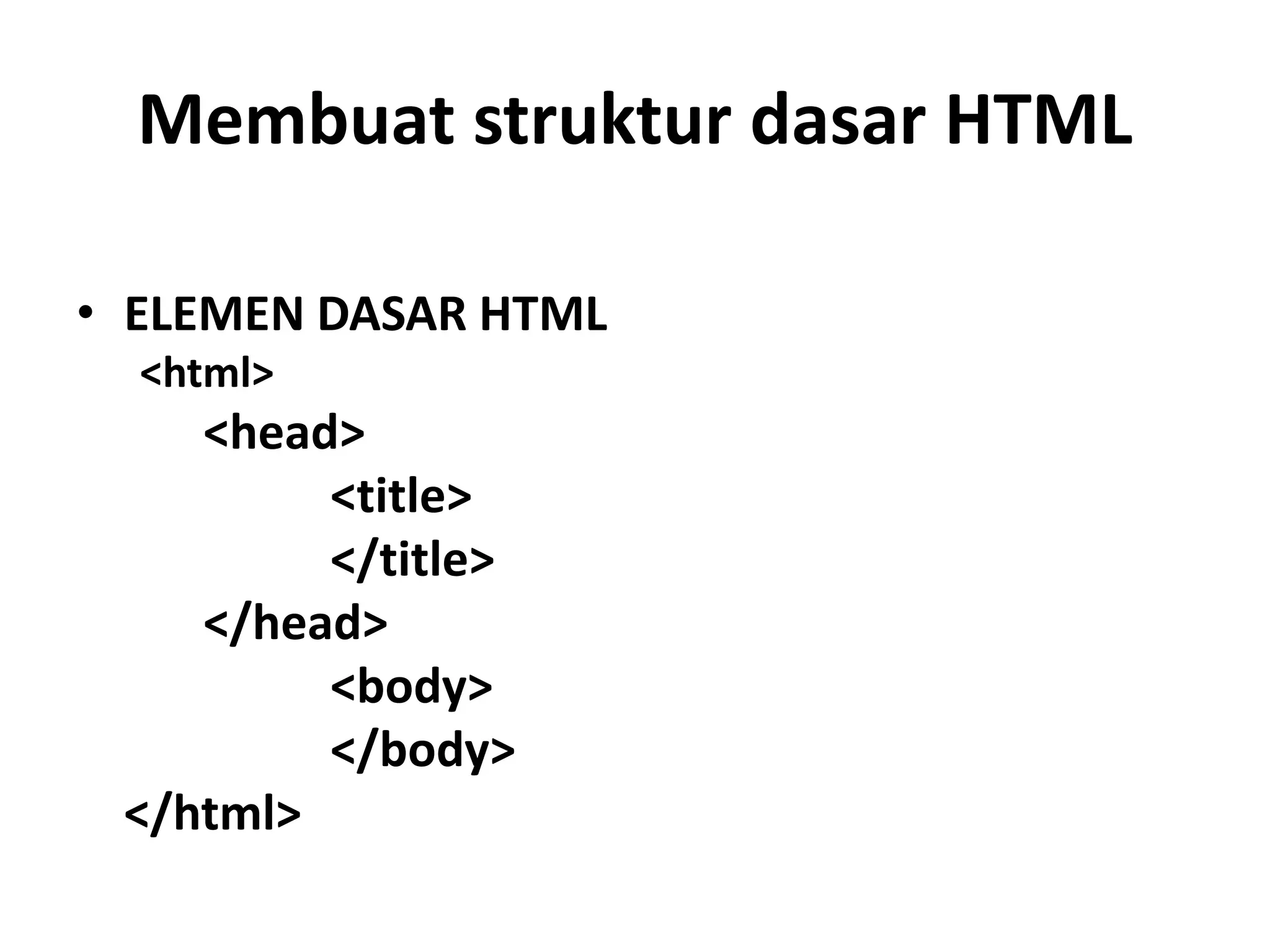 Membuat struktur dasar HTML
• ELEMEN DASAR HTML
<html>
<head>
<title>
</title>
</head>
<body>
</body>
</html>
 