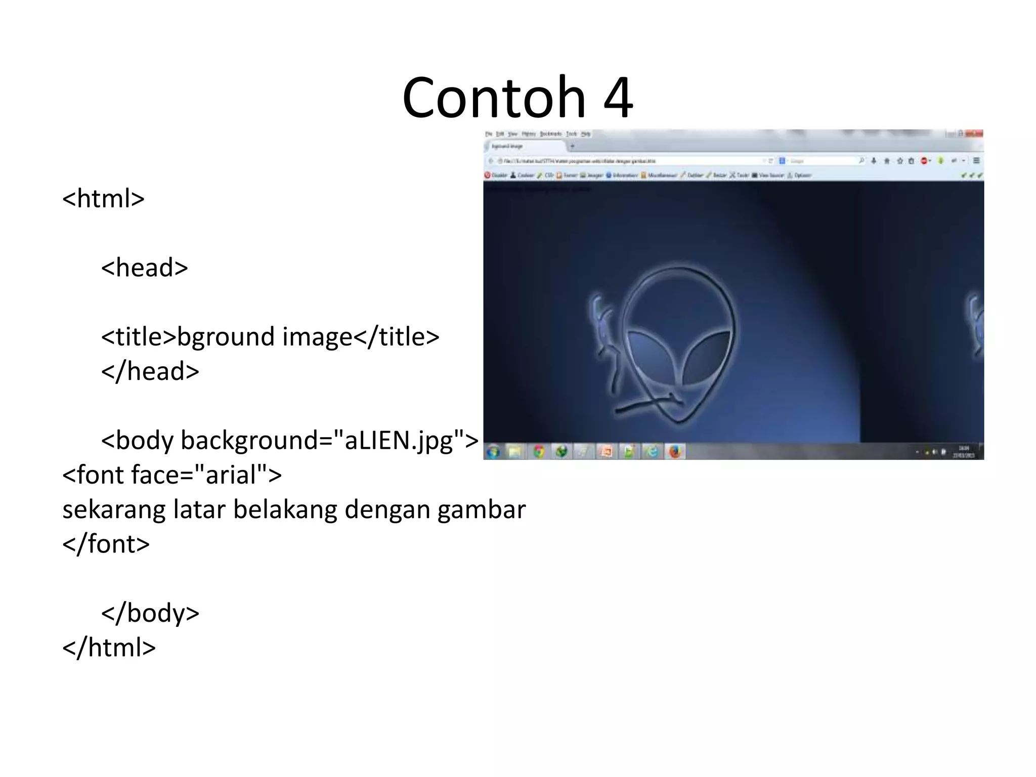 Contoh 4
<html>
<head>
<title>bground image</title>
</head>
<body background="aLIEN.jpg">
<font face="arial">
sekarang latar belakang dengan gambar
</font>
</body>
</html>
 