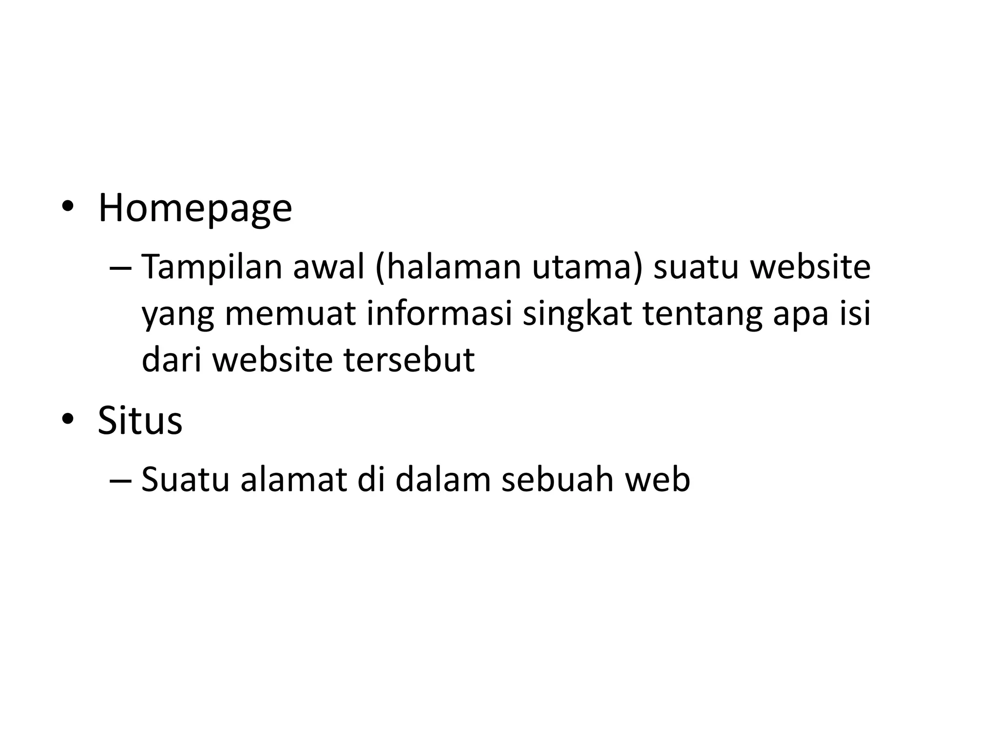 • Homepage
– Tampilan awal (halaman utama) suatu website
yang memuat informasi singkat tentang apa isi
dari website tersebut
• Situs
– Suatu alamat di dalam sebuah web
 