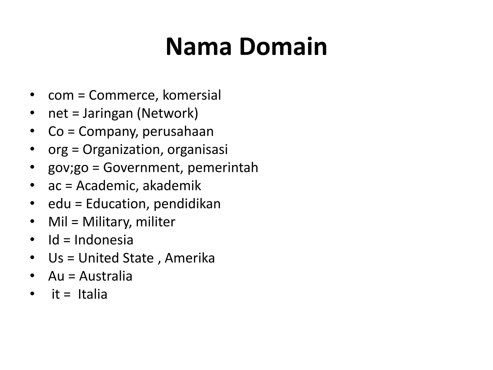 Nama Domain
• com = Commerce, komersial
• net = Jaringan (Network)
• Co = Company, perusahaan
• org = Organization, organisasi
• gov;go = Government, pemerintah
• ac = Academic, akademik
• edu = Education, pendidikan
• Mil = Military, militer
• Id = Indonesia
• Us = United State , Amerika
• Au = Australia
• it = Italia
 