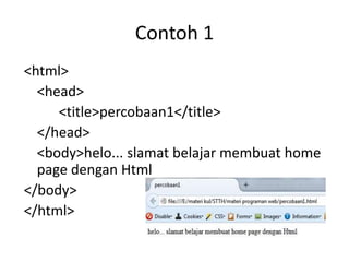 Contoh 1
<html>
<head>
<title>percobaan1</title>
</head>
<body>helo... slamat belajar membuat home
page dengan Html
</body>
</html>
 