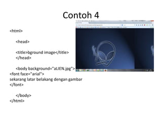 Contoh 4
<html>
<head>
<title>bground image</title>
</head>
<body background="aLIEN.jpg">
<font face="arial">
sekarang latar belakang dengan gambar
</font>
</body>
</html>
 