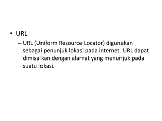 • URL
– URL (Uniform Resource Locator) digunakan
sebagai penunjuk lokasi pada internet. URL dapat
dimisalkan dengan alamat yang menunjuk pada
suatu lokasi.
 