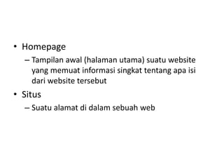 • Homepage
– Tampilan awal (halaman utama) suatu website
yang memuat informasi singkat tentang apa isi
dari website tersebut
• Situs
– Suatu alamat di dalam sebuah web
 
